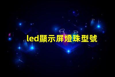 led顯示屏燈珠型號規格 高亮度led燈珠的型號規格
